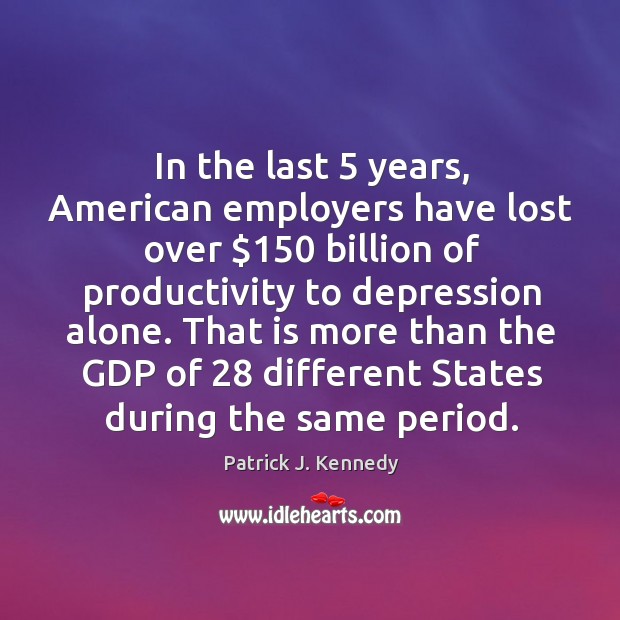 In the last 5 years, american employers have lost over $150 billion of productivity to Patrick J. Kennedy Picture Quote