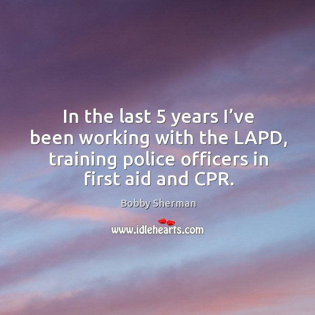 In the last 5 years I’ve been working with the lapd, training police officers in first aid and cpr. Bobby Sherman Picture Quote
