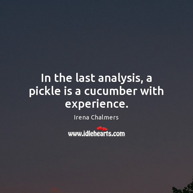 In the last analysis, a pickle is a cucumber with experience. Image