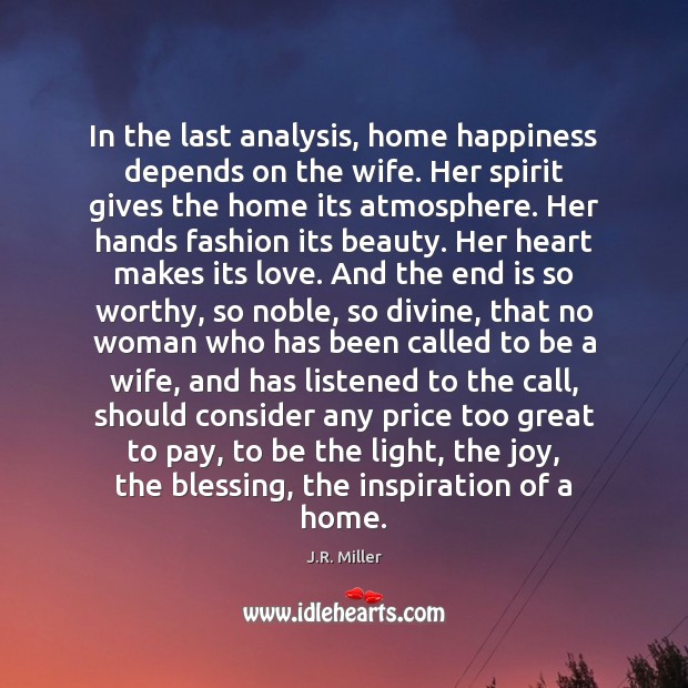 In the last analysis, home happiness depends on the wife. Her spirit J.R. Miller Picture Quote