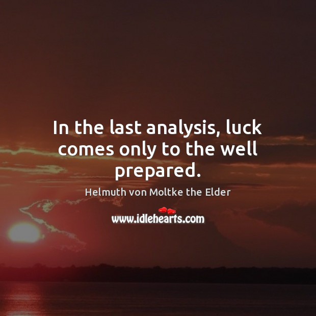 In the last analysis, luck comes only to the well prepared. Helmuth von Moltke the Elder Picture Quote