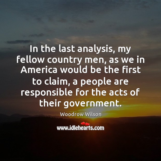 In the last analysis, my fellow country men, as we in America Woodrow Wilson Picture Quote