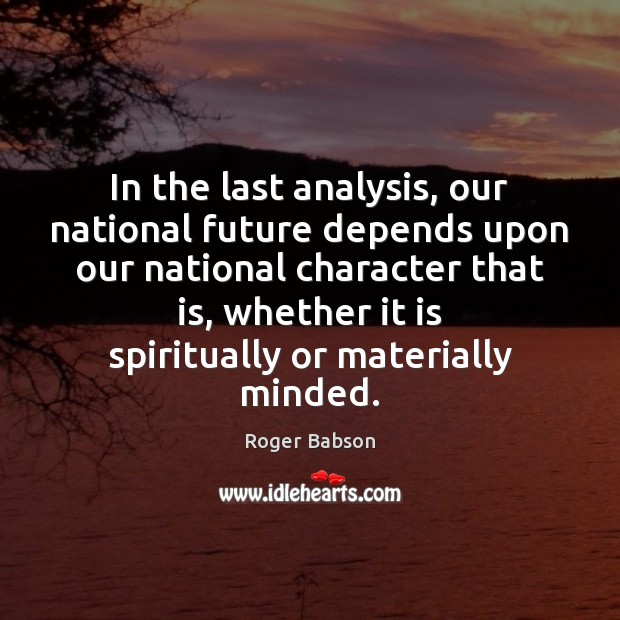 In the last analysis, our national future depends upon our national character Roger Babson Picture Quote