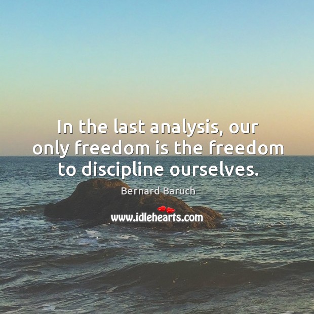 In the last analysis, our only freedom is the freedom to discipline ourselves. Bernard Baruch Picture Quote
