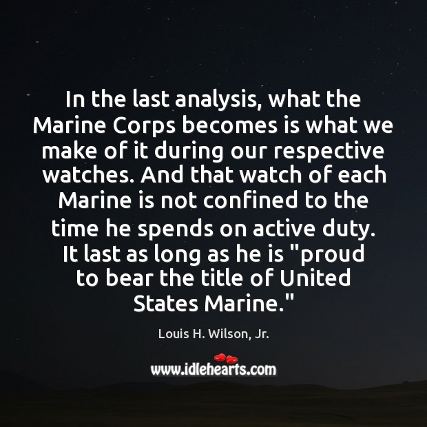 In the last analysis, what the Marine Corps becomes is what we 