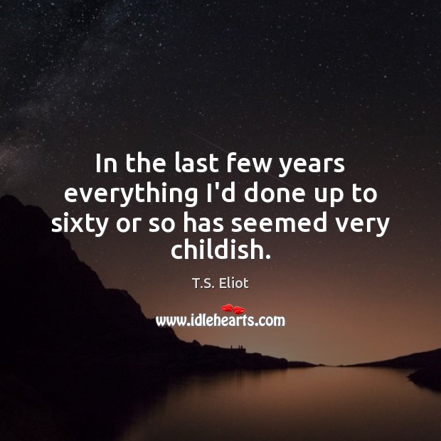 In the last few years everything I’d done up to sixty or so has seemed very childish. T.S. Eliot Picture Quote