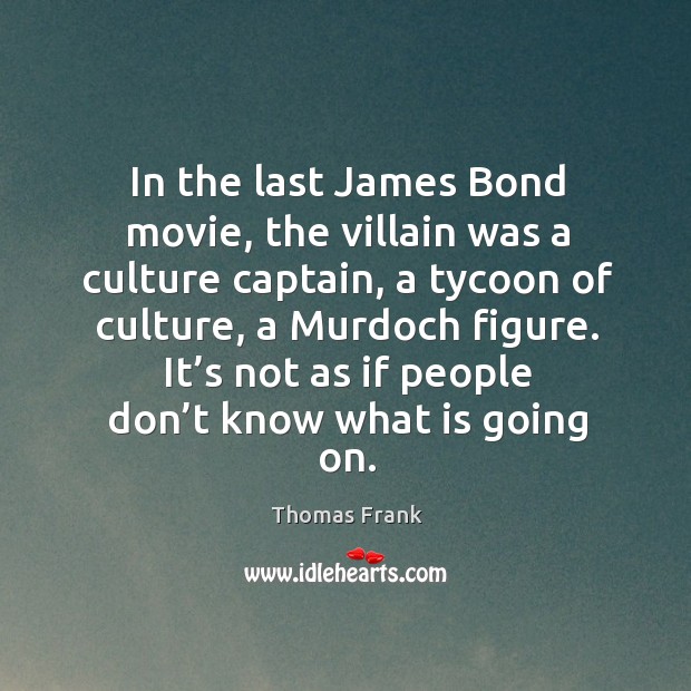 In the last james bond movie, the villain was a culture captain, a tycoon of culture, a murdoch figure. Image