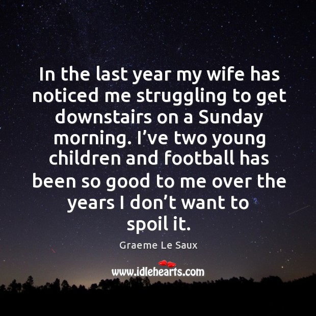 In the last year my wife has noticed me struggling to get downstairs on a sunday morning. Graeme Le Saux Picture Quote