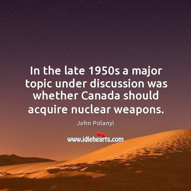 In the late 1950s a major topic under discussion was whether canada should acquire nuclear weapons. John Polanyi Picture Quote