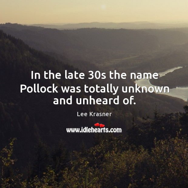 In the late 30s the name pollock was totally unknown and unheard of. Lee Krasner Picture Quote