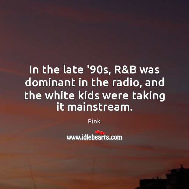 In the late ’90s, R&B was dominant in the radio, Pink Picture Quote