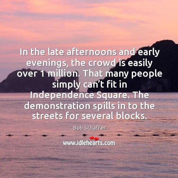 In the late afternoons and early evenings, the crowd is easily over 1 million. Bob Schaffer Picture Quote
