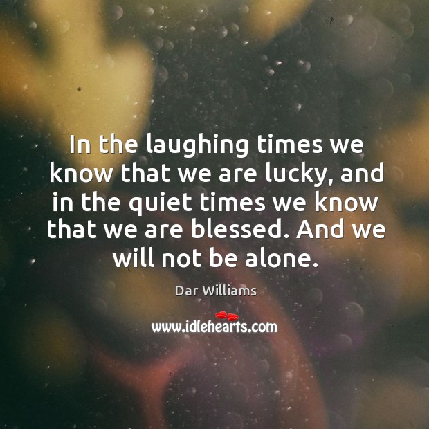 In the laughing times we know that we are lucky, and in the quiet times we know that we are blessed. Dar Williams Picture Quote