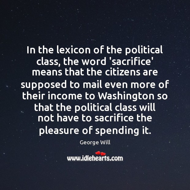 In the lexicon of the political class, the word ‘sacrifice’ means that George Will Picture Quote