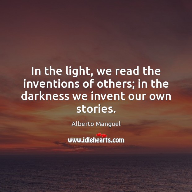 In the light, we read the inventions of others; in the darkness we invent our own stories. Alberto Manguel Picture Quote
