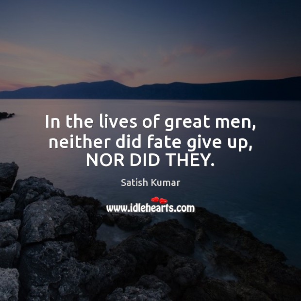 In the lives of great men, neither did fate give up, NOR DID THEY. Satish Kumar Picture Quote