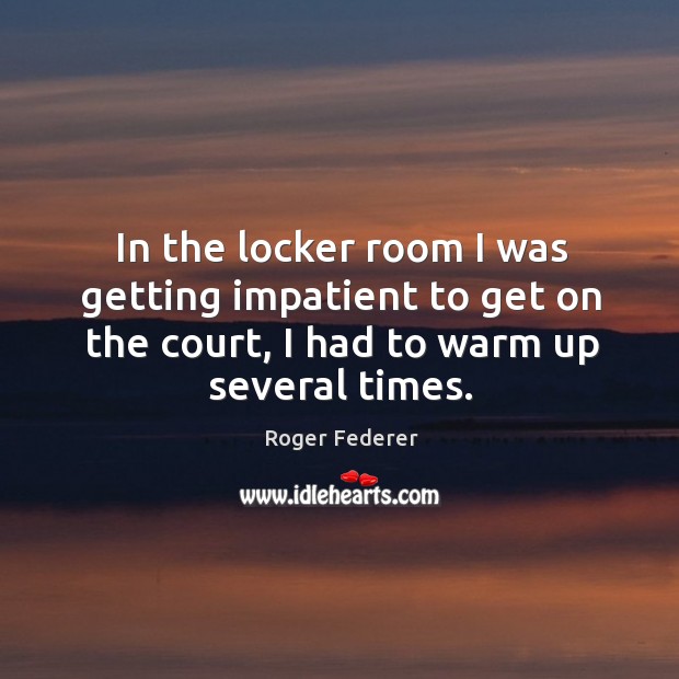 In the locker room I was getting impatient to get on the Roger Federer Picture Quote