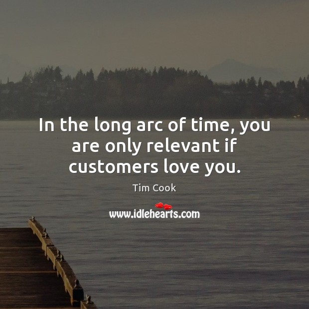 In the long arc of time, you are only relevant if customers love you. Tim Cook Picture Quote