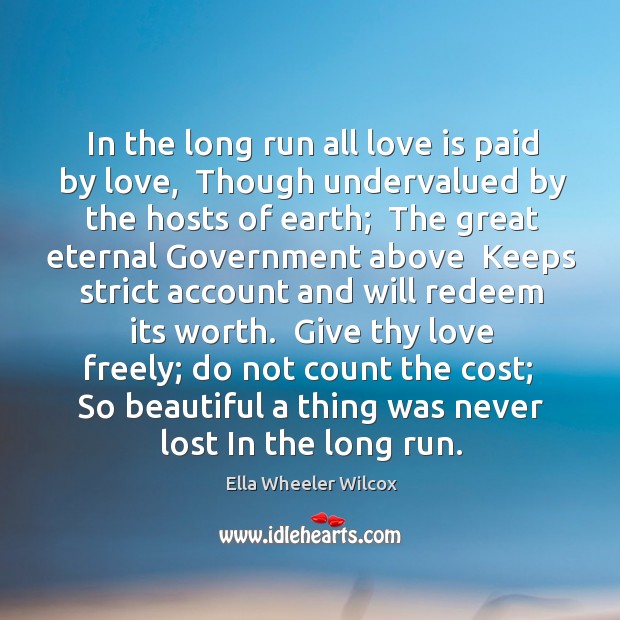 In the long run all love is paid by love,  Though undervalued Ella Wheeler Wilcox Picture Quote