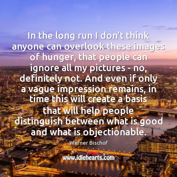 In the long run I don’t think anyone can overlook these images Werner Bischof Picture Quote
