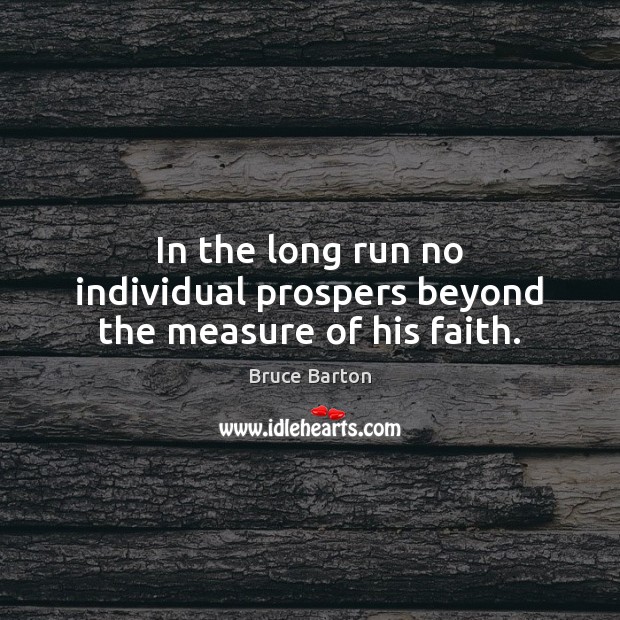 In the long run no individual prospers beyond the measure of his faith. Bruce Barton Picture Quote