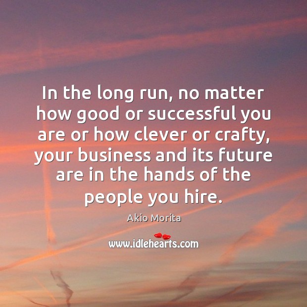 In the long run, no matter how good or successful you are Akio Morita Picture Quote