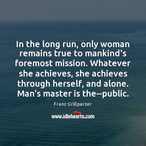 In the long run, only woman remains true to mankind’s foremost mission. Franz Grillparzer Picture Quote