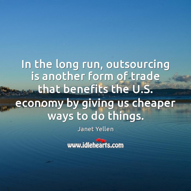 In the long run, outsourcing is another form of trade that benefits Janet Yellen Picture Quote