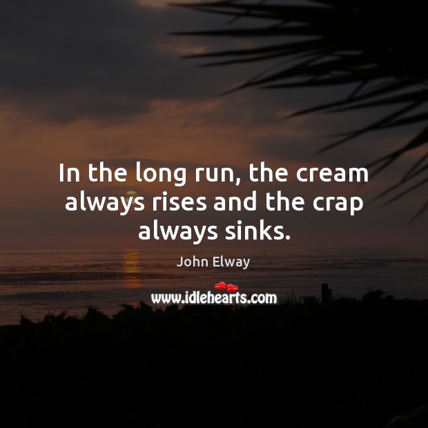 In the long run, the cream always rises and the crap always sinks. John Elway Picture Quote