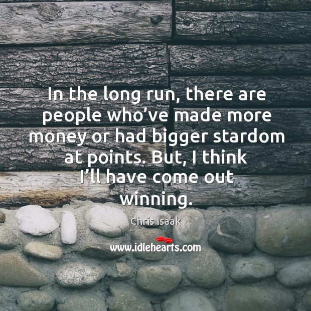 In the long run, there are people who’ve made more money or had bigger stardom at points. Chris Isaak Picture Quote