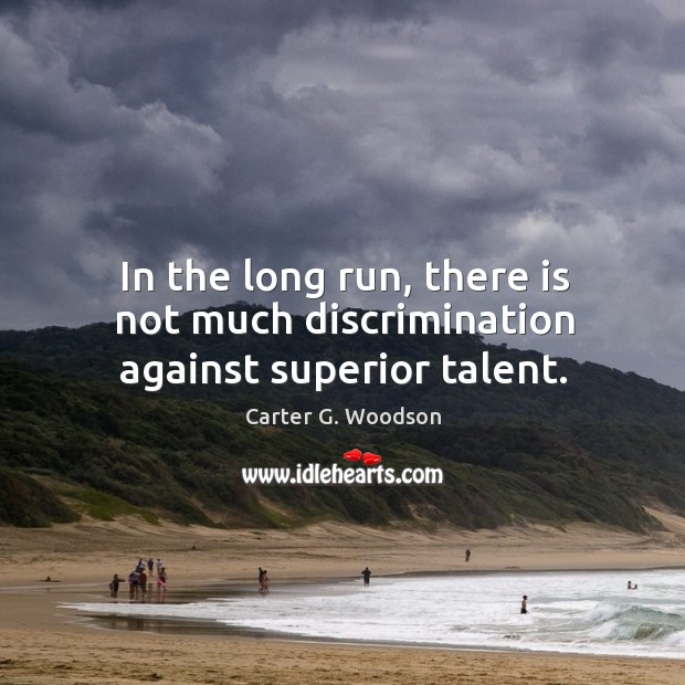 In the long run, there is not much discrimination against superior talent. Carter G. Woodson Picture Quote