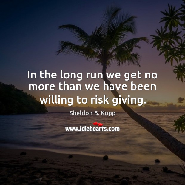 In the long run we get no more than we have been willing to risk giving. Sheldon B. Kopp Picture Quote