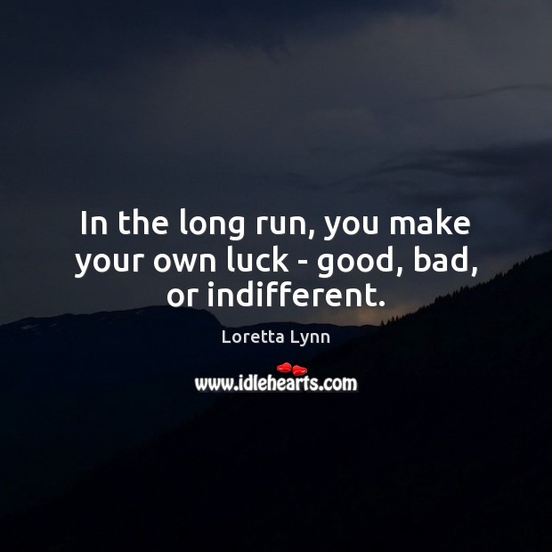In the long run, you make your own luck – good, bad, or indifferent. Loretta Lynn Picture Quote