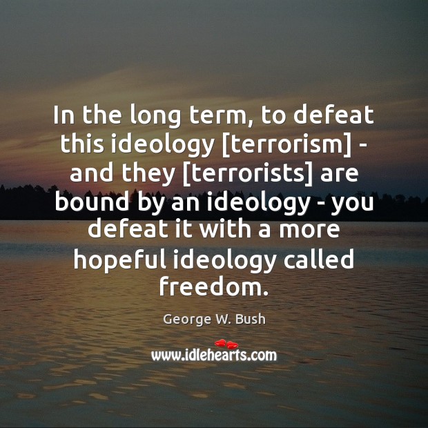 In the long term, to defeat this ideology [terrorism] – and they [ Image
