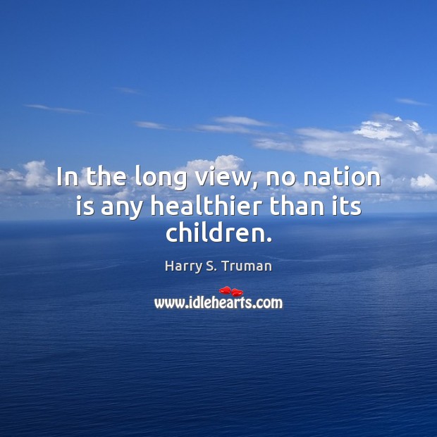 In the long view, no nation is any healthier than its children. Harry S. Truman Picture Quote