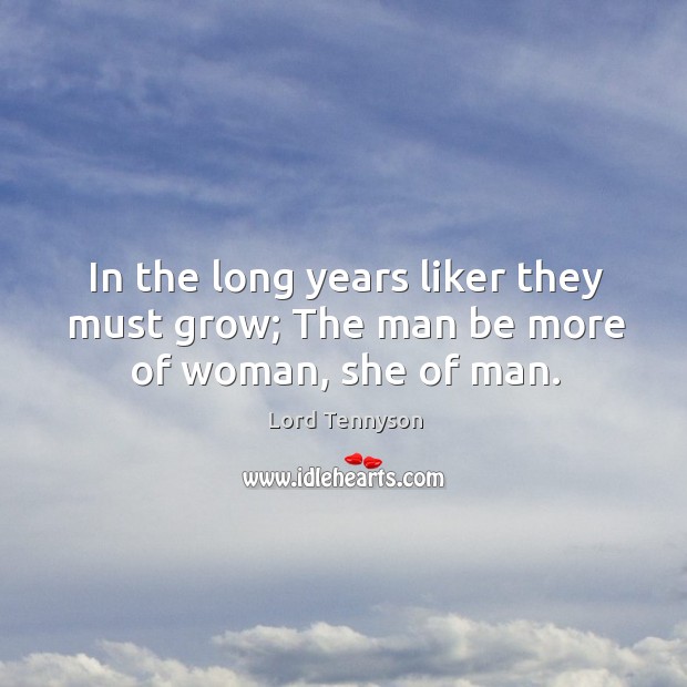 In the long years liker they must grow; the man be more of woman, she of man. Lord Tennyson Picture Quote