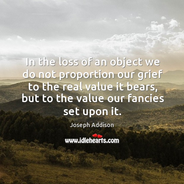 In the loss of an object we do not proportion our grief Image