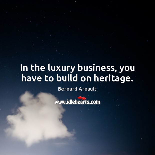 In the luxury business, you have to build on heritage. Bernard Arnault Picture Quote