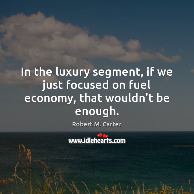 In the luxury segment, if we just focused on fuel economy, that wouldn’t be enough. Robert M. Carter Picture Quote