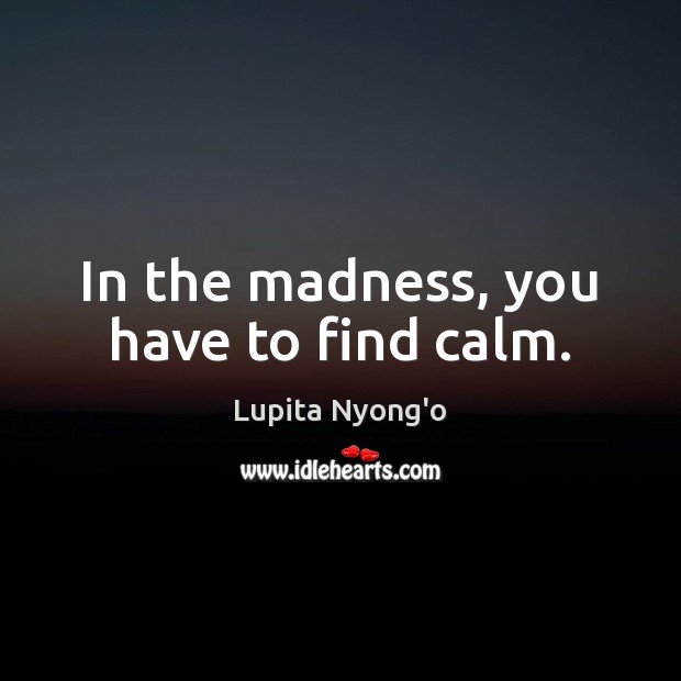 In the madness, you have to find calm. Lupita Nyong’o Picture Quote