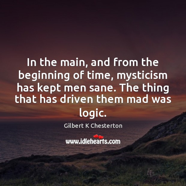 In the main, and from the beginning of time, mysticism has kept Gilbert K Chesterton Picture Quote