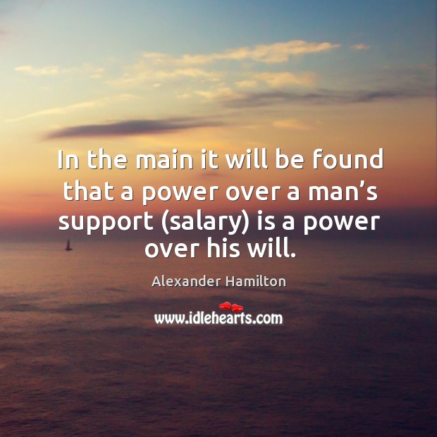 In the main it will be found that a power over a man’s support (salary) is a power over his will. Alexander Hamilton Picture Quote