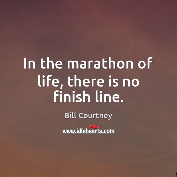 In the marathon of life, there is no finish line. Bill Courtney Picture Quote