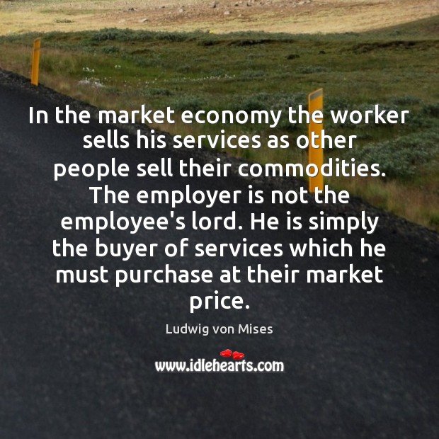 In the market economy the worker sells his services as other people Ludwig von Mises Picture Quote