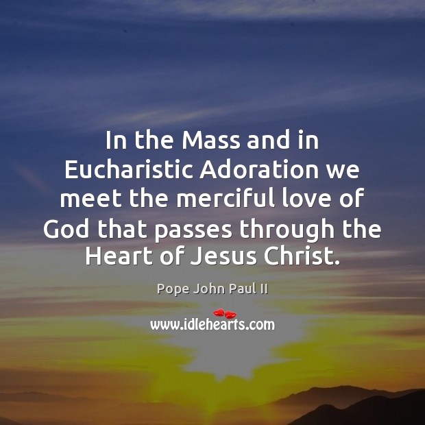In the Mass and in Eucharistic Adoration we meet the merciful love Pope John Paul II Picture Quote