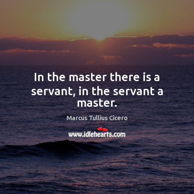 In the master there is a servant, in the servant a master. Marcus Tullius Cicero Picture Quote