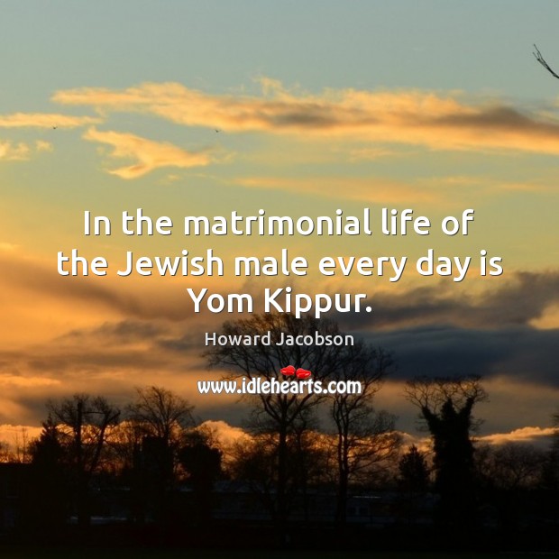 In the matrimonial life of the Jewish male every day is Yom Kippur. Howard Jacobson Picture Quote