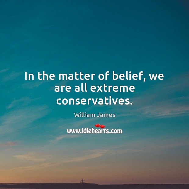 In the matter of belief, we are all extreme conservatives. Image