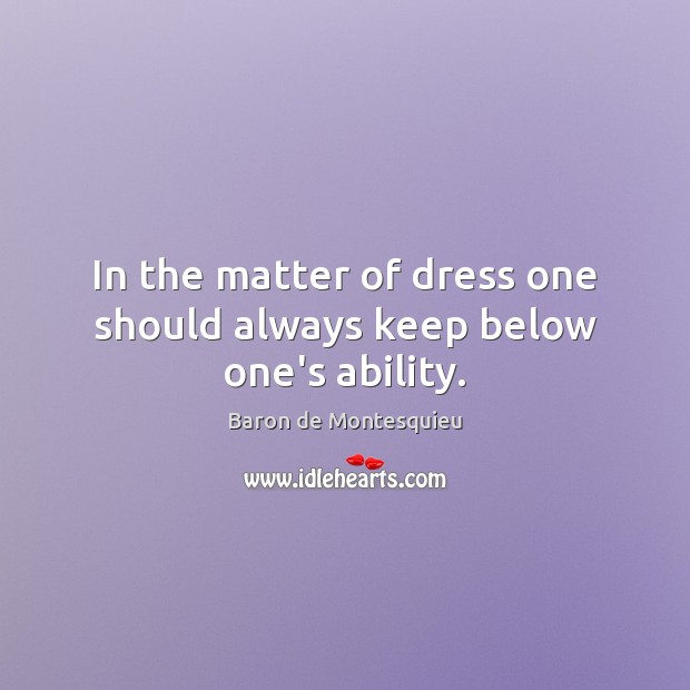 In the matter of dress one should always keep below one’s ability. Baron de Montesquieu Picture Quote