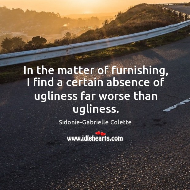 In the matter of furnishing, I find a certain absence of ugliness far worse than ugliness. Sidonie-Gabrielle Colette Picture Quote